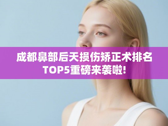 成都鼻部后天损伤矫正术排名TOP5重磅来袭啦!