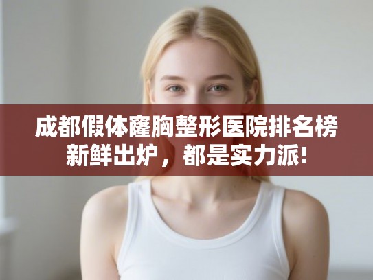 成都假体窿胸整形医院排名榜新鲜出炉，都是实力派!