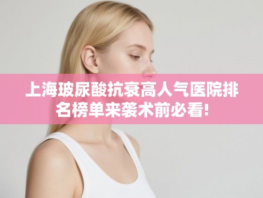 上海玻尿酸抗衰高人气医院排名榜单来袭术前必看! 上海玻尿酸抗衰高人气医院排名榜单来袭术前必看!