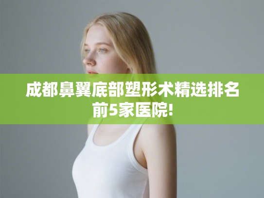 成都鼻翼底部塑形术精选排名前5家医院!