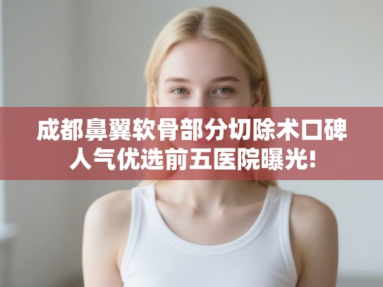 成都鼻翼软骨部分切除术口碑人气优选前五医院曝光!