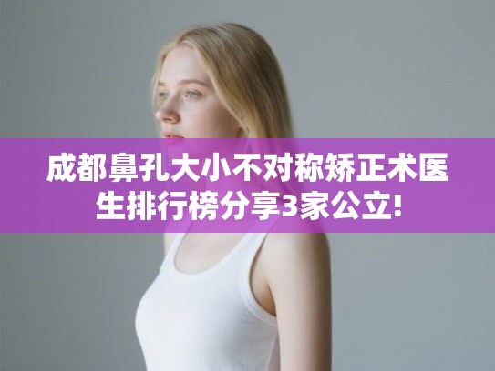 成都鼻孔大小不对称矫正术医生排行榜分享3家公立!
