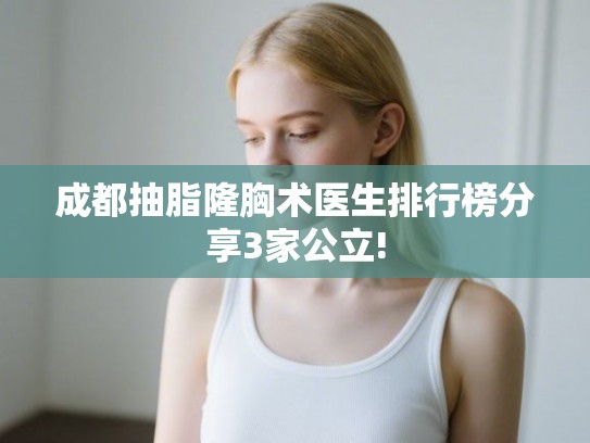 成都抽脂隆胸术医生排行榜分享3家公立!