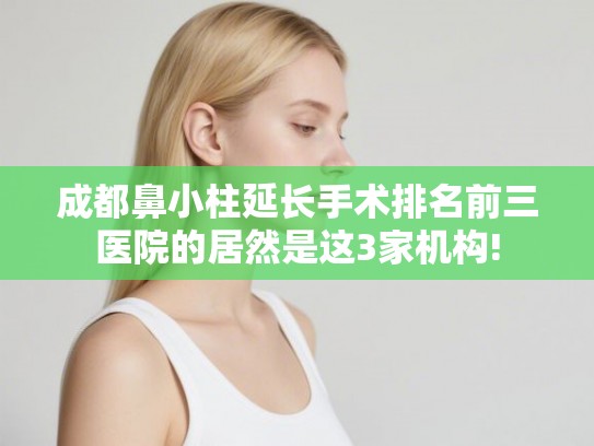 成都鼻小柱延长手术排名前三医院的居然是这3家机构!