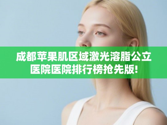 成都苹果肌区域激光溶脂公立医院医院排行榜抢先版!