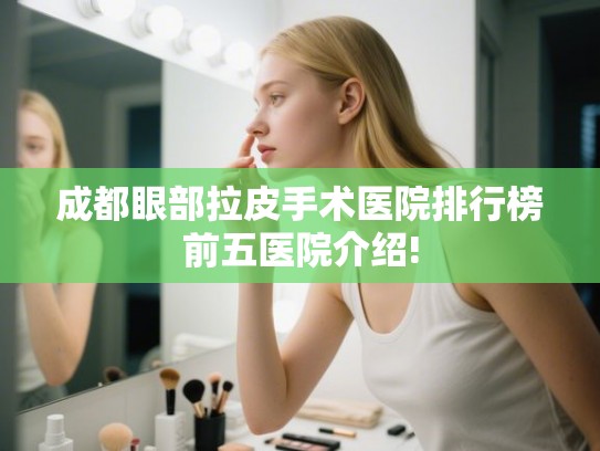 成都眼部拉皮手术医院排行榜前五医院介绍!