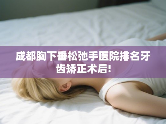 成都胸下垂松弛手医院排名牙齿矫正术后!