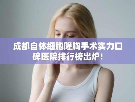 成都自体细胞隆胸手术实力口碑医院排行榜出炉!