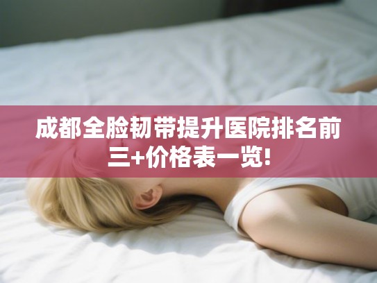 成都全脸韧带提升医院排名前三+价格表一览!