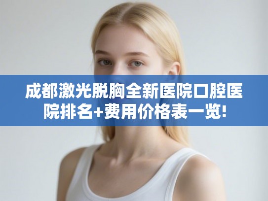 成都激光脱胸全新医院口腔医院排名+费用价格表一览!