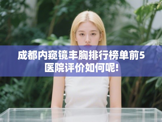 成都内窥镜丰胸排行榜单前5医院评价如何呢!