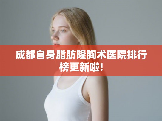 成都自身脂肪隆胸术医院排行榜更新啦!