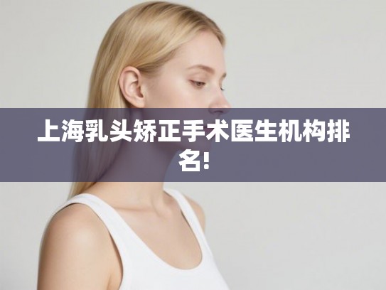 上海乳头矫正手术医生机构排名! 上海乳头矫正手术医生机构排名!