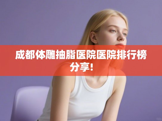 成都体雕抽脂医院医院排行榜分享!