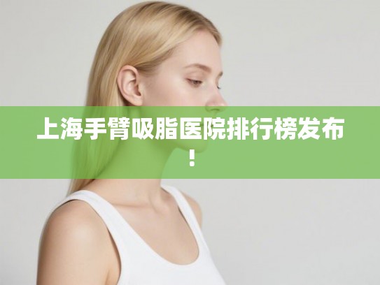 上海手臂吸脂医院排行榜发布!