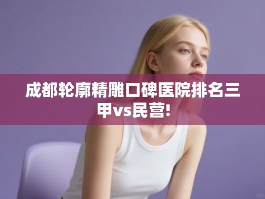 成都轮廓精雕口碑医院排名三甲vs民营!