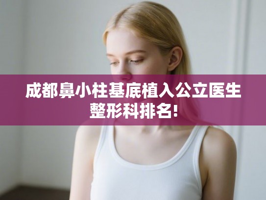 成都鼻小柱基底植入公立医生整形科排名!