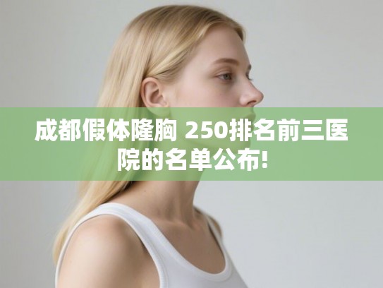成都假体隆胸 250排名前三医院的名单公布!