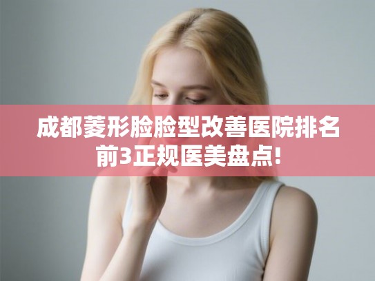 成都菱形脸脸型改善医院排名前3正规医美盘点!