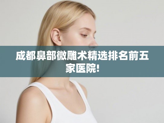 成都鼻部微雕术精选排名前五家医院!