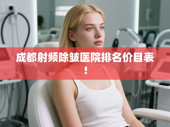 成都射频除皱医院排名价目表!
