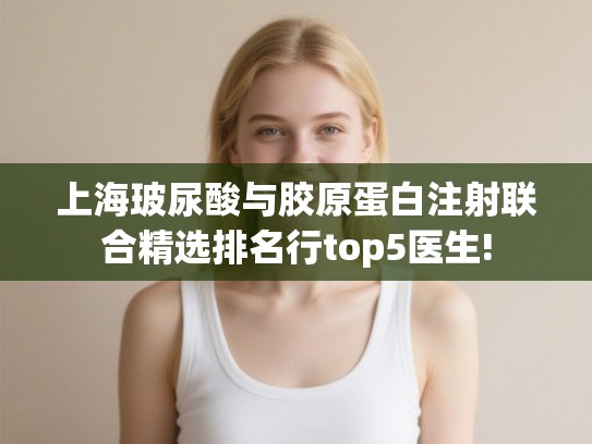 上海玻尿酸与胶原蛋白注射联合精选排名行top5医生! 上海玻尿酸与胶原蛋白注射联合精选排名行top5医生!