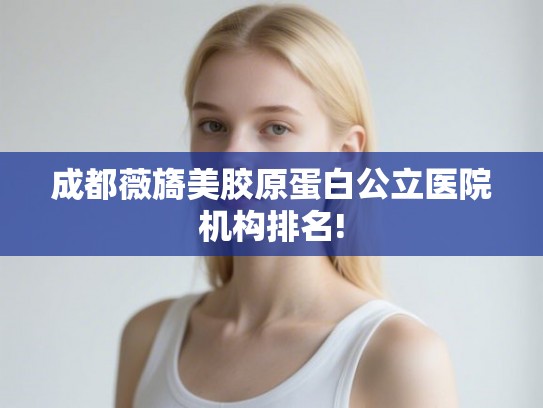 成都薇旖美胶原蛋白公立医院机构排名!