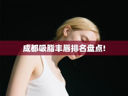 成都吸脂丰唇排名盘点!