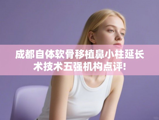 成都自体软骨移植鼻小柱延长术技术五强机构点评!