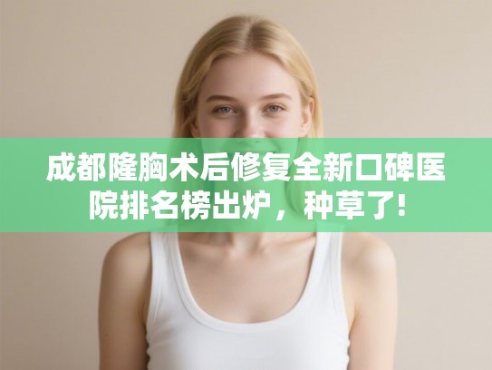 成都隆胸术后修复全新口碑医院排名榜出炉，种草了!