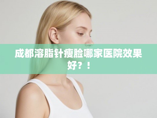成都溶脂针瘦脸哪家医院效果好？!