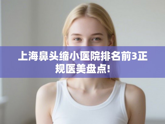 上海鼻头缩小医院排名前3正规医美盘点!