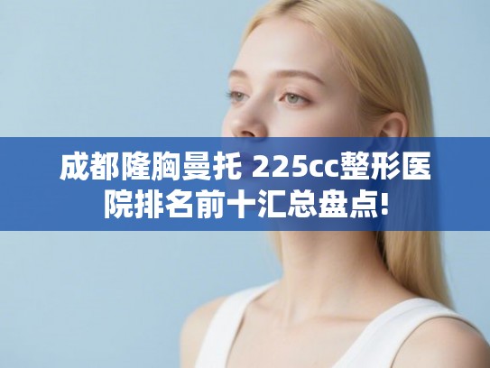 成都隆胸曼托 225cc整形医院排名前十汇总盘点!