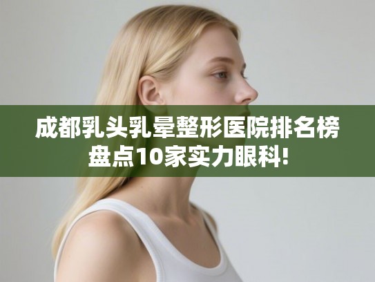 成都乳头乳晕整形医院排名榜盘点10家实力眼科!