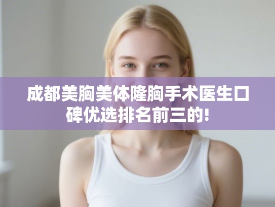 成都美胸美体隆胸手术医生口碑优选排名前三的!