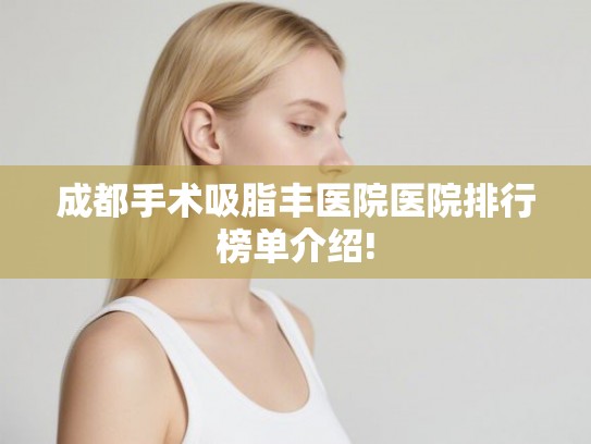 成都手术吸脂丰医院医院排行榜单介绍!
