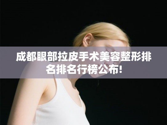 成都眼部拉皮手术美容整形排名排名行榜公布!