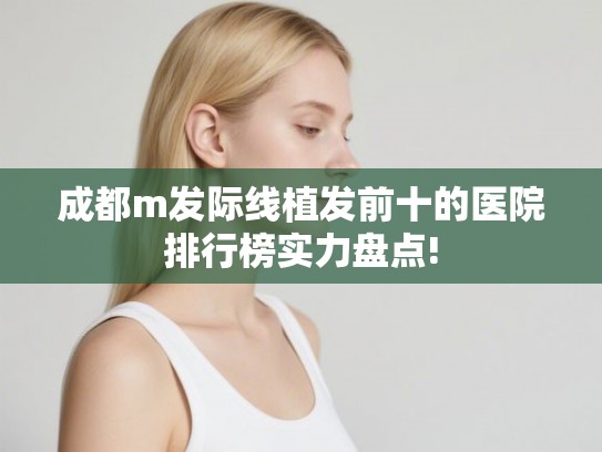 成都m发际线植发前十的医院排行榜实力盘点!