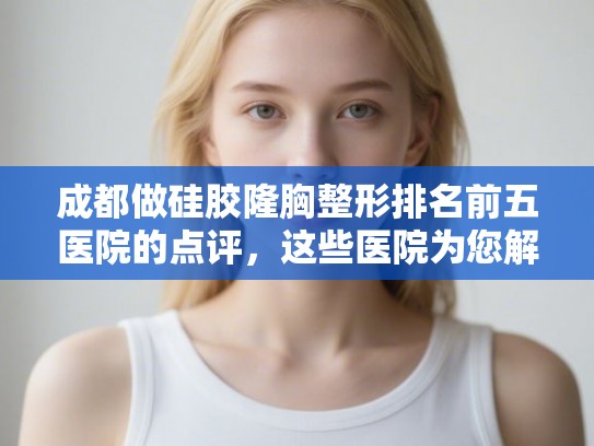 成都做硅胶隆胸整形排名前五医院的点评，这些医院为您解决发量焦虑!