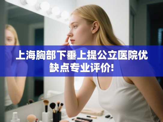 上海胸部下垂上提公立医院优缺点专业评价! 上海胸部下垂上提公立医院优缺点专业评价!