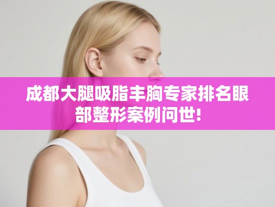 成都大腿吸脂丰胸专家排名眼部整形案例问世!