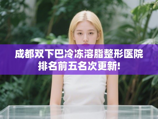 成都双下巴冷冻溶脂整形医院排名前五名次更新!