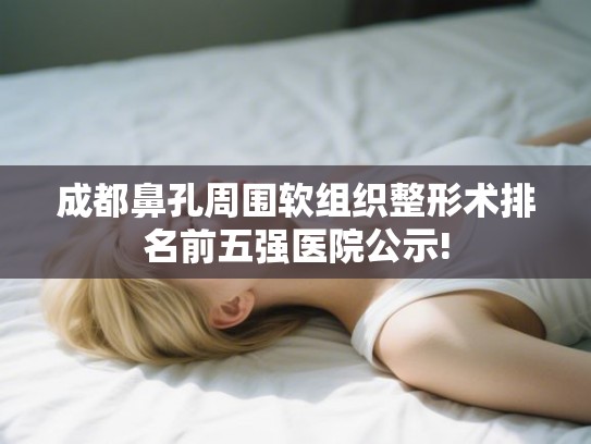 成都鼻孔周围软组织整形术排名前五强医院公示!