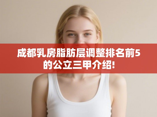 成都乳房脂肪层调整排名前5的公立三甲介绍!