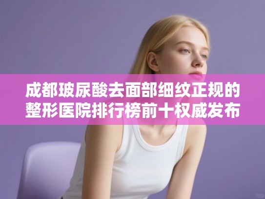 成都玻尿酸去面部细纹正规的整形医院排行榜前十权威发布!