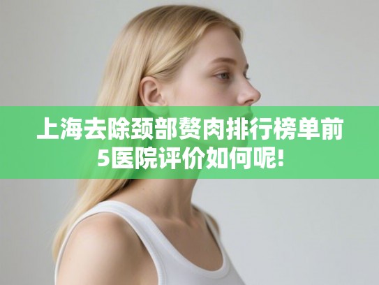 上海去除颈部赘肉排行榜单前5医院评价如何呢! 上海去除颈部赘肉排行榜单前5医院评价如何呢!