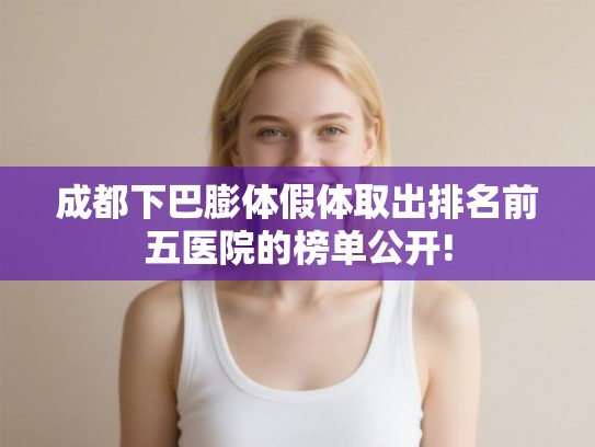 成都下巴膨体假体取出排名前五医院的榜单公开!