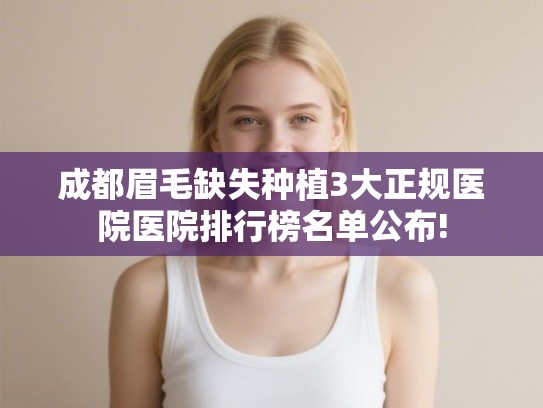 成都眉毛缺失种植3大正规医院医院排行榜名单公布!