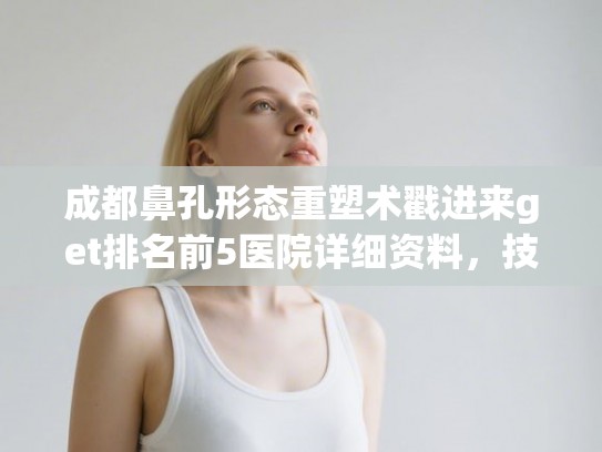 成都鼻孔形态重塑术戳进来get排名前5医院详细资料，技术各有千秋!