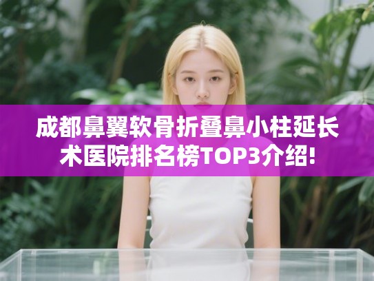 成都鼻翼软骨折叠鼻小柱延长术医院排名榜TOP3介绍!
